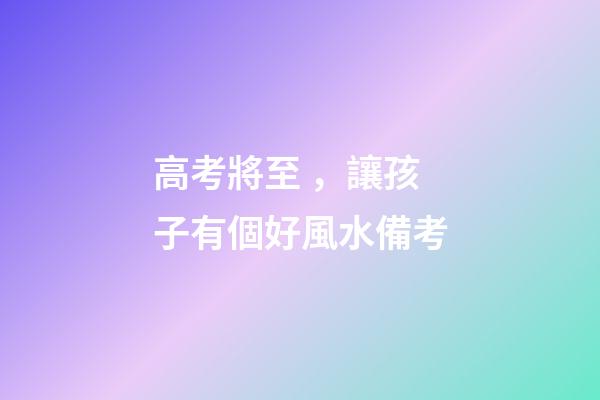 高考將至，讓孩子有個好風水備考